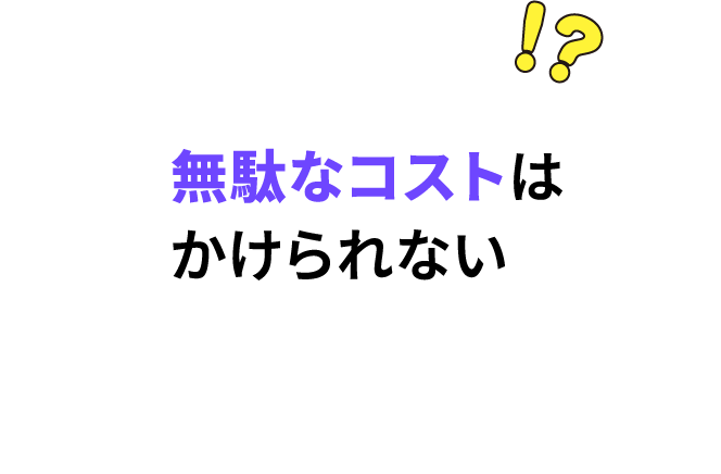 無駄なコストはかけられない