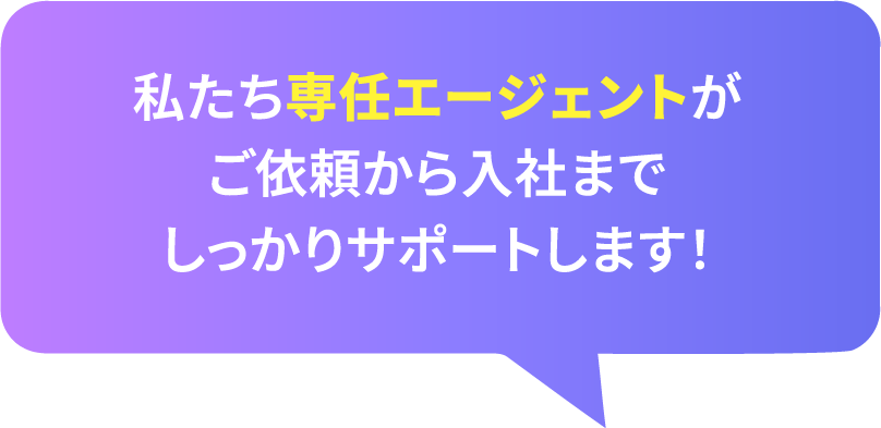私たち専任エージェントがご依頼から入社までしっかりサポートします！